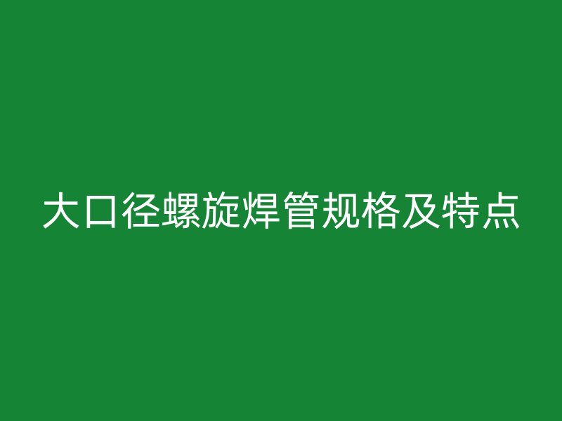 大口徑螺旋焊管規格及特點