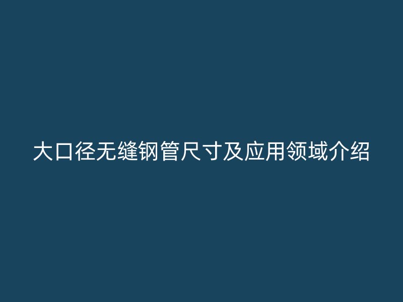 大口徑無(wú)縫鋼管尺寸及應(yīng)用領(lǐng)域介紹