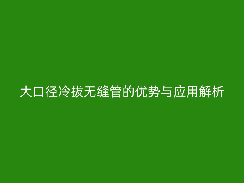 大口徑冷拔無縫管的優勢與應用解析