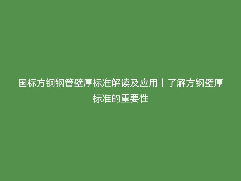 國標方鋼鋼管壁厚標準解讀及應用丨了解方鋼壁厚標準的重要性