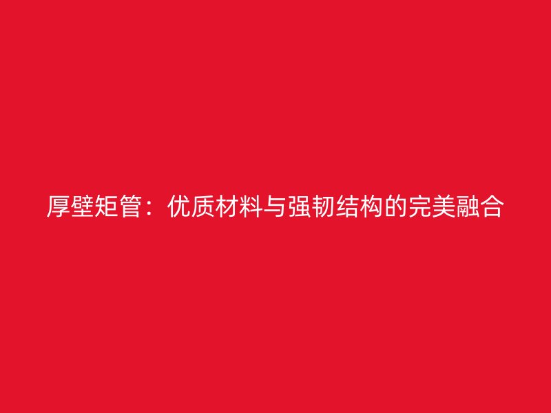 厚壁矩管：優質材料與強韌結構的完美融合