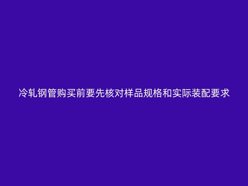 冷軋鋼管購(gòu)買前要先核對(duì)樣品規(guī)格和實(shí)際裝配要求