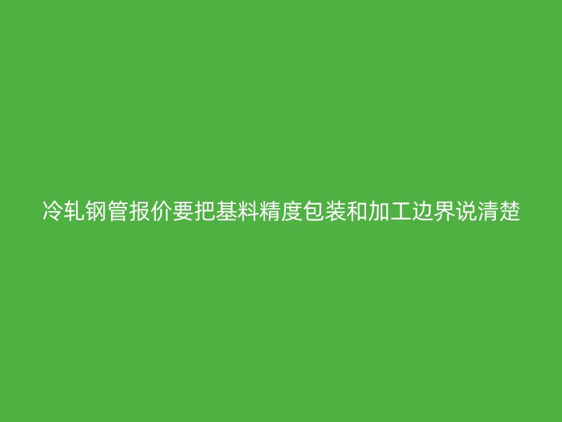冷軋鋼管報價要把基料精度包裝和加工邊界說清楚