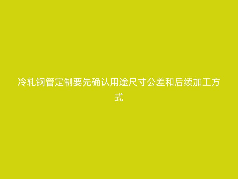 冷軋鋼管定制要先確認用途尺寸公差和后續加工方式