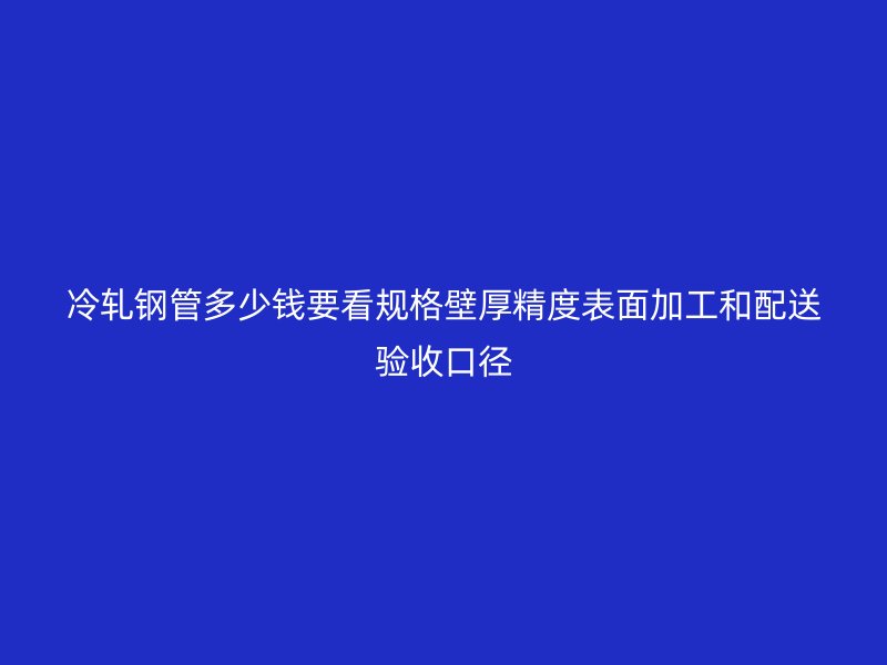 冷軋鋼管多少錢要看規格壁厚精度表面加工和配送驗收口徑