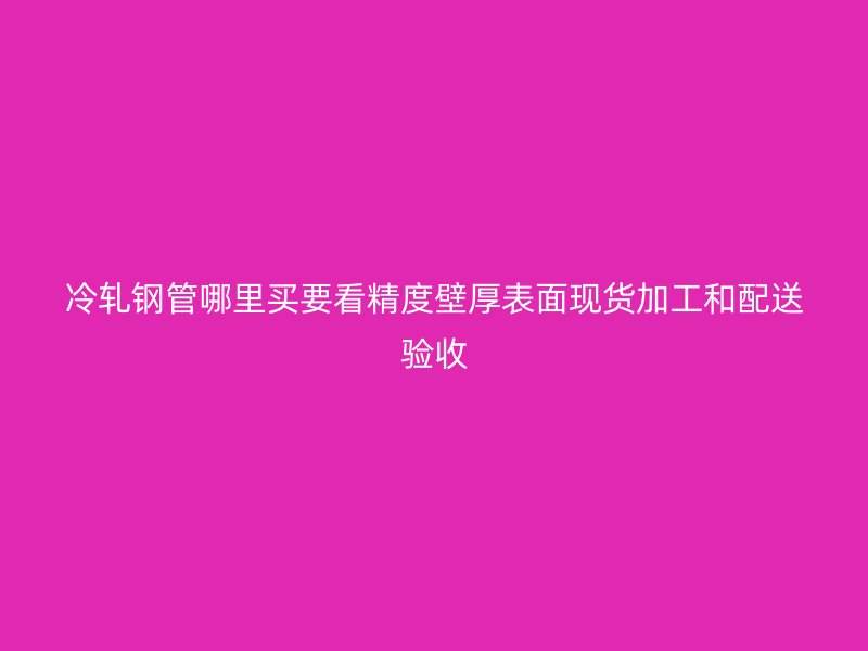 冷軋鋼管哪里買要看精度壁厚表面現貨加工和配送驗收