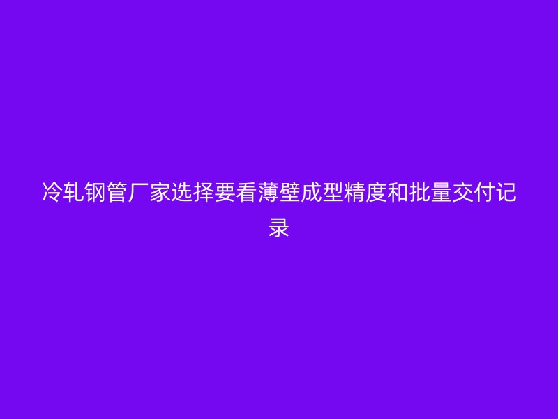 冷軋鋼管廠家選擇要看薄壁成型精度和批量交付記錄