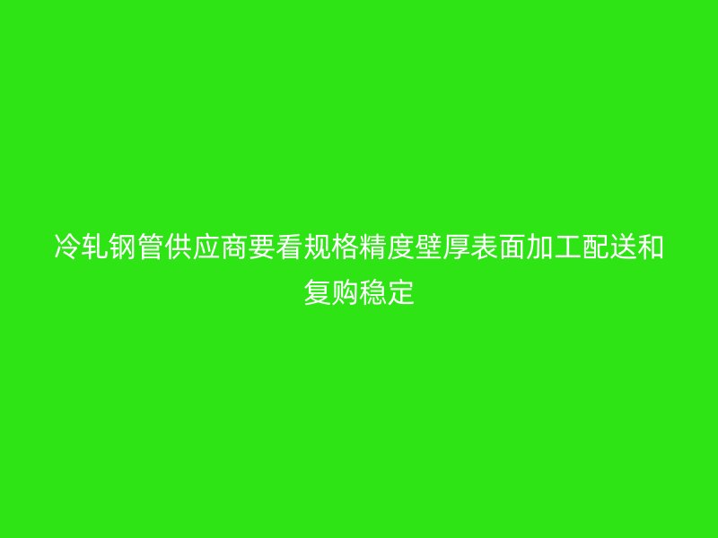 冷軋鋼管供應商要看規格精度壁厚表面加工配送和復購穩定
