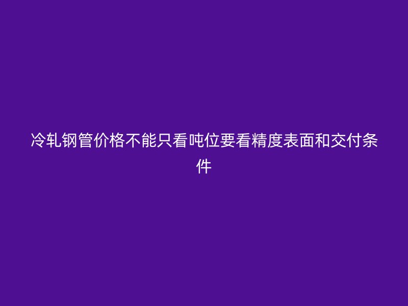 冷軋鋼管價格不能只看噸位要看精度表面和交付條件