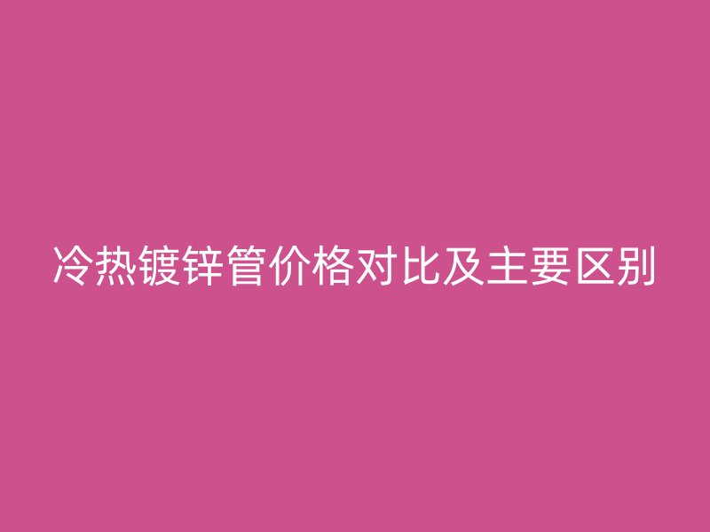 冷熱鍍鋅管價格對比及主要區別