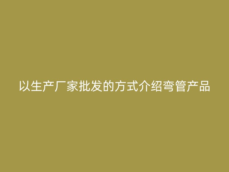 以生產(chǎn)廠家批發(fā)的方式介紹彎管產(chǎn)品