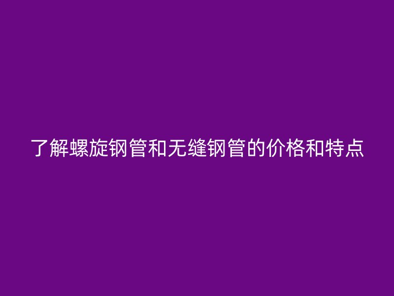 了解螺旋鋼管和無縫鋼管的價格和特點