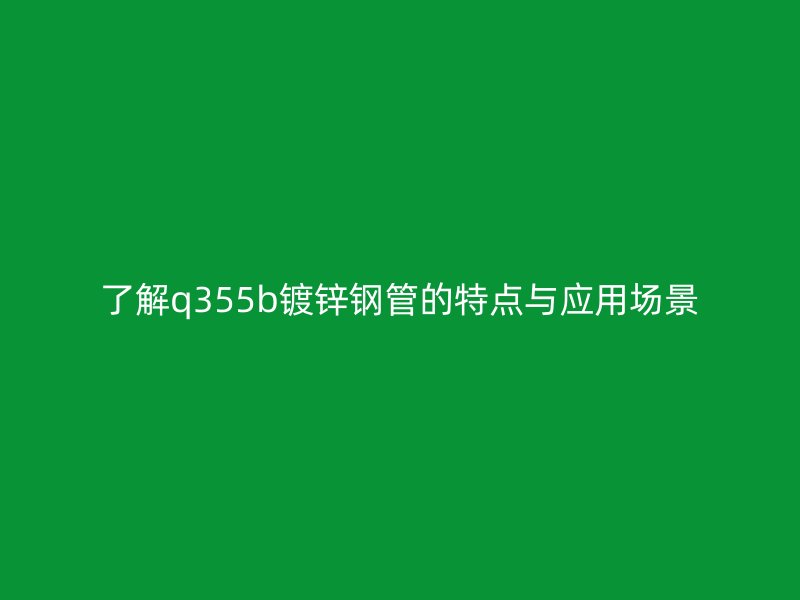 了解q355b鍍鋅鋼管的特點與應用場景