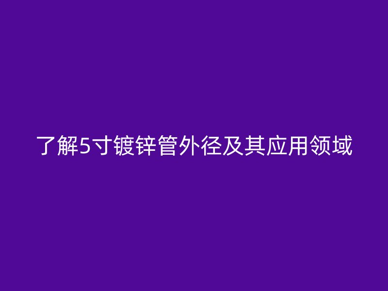 了解5寸鍍鋅管外徑及其應用領域
