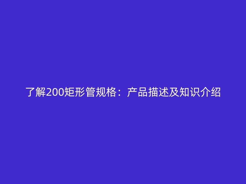 了解200矩形管規(guī)格：產(chǎn)品描述及知識介紹