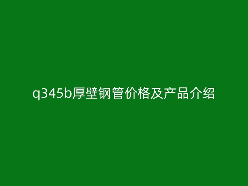 q345b厚壁鋼管價格及產品介紹