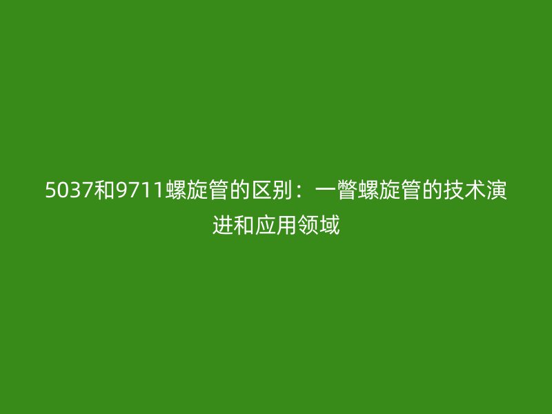 5037和9711螺旋管的區別：一瞥螺旋管的技術演進和應用領域