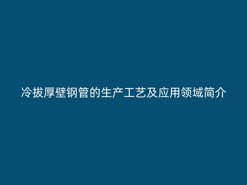 冷拔厚壁鋼管的生產工藝及應用領域簡介