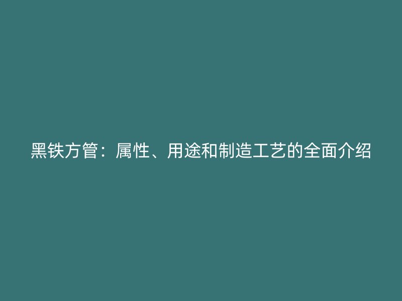 黑鐵方管：屬性、用途和制造工藝的全面介紹
