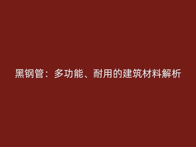 黑鋼管：多功能、耐用的建筑材料解析