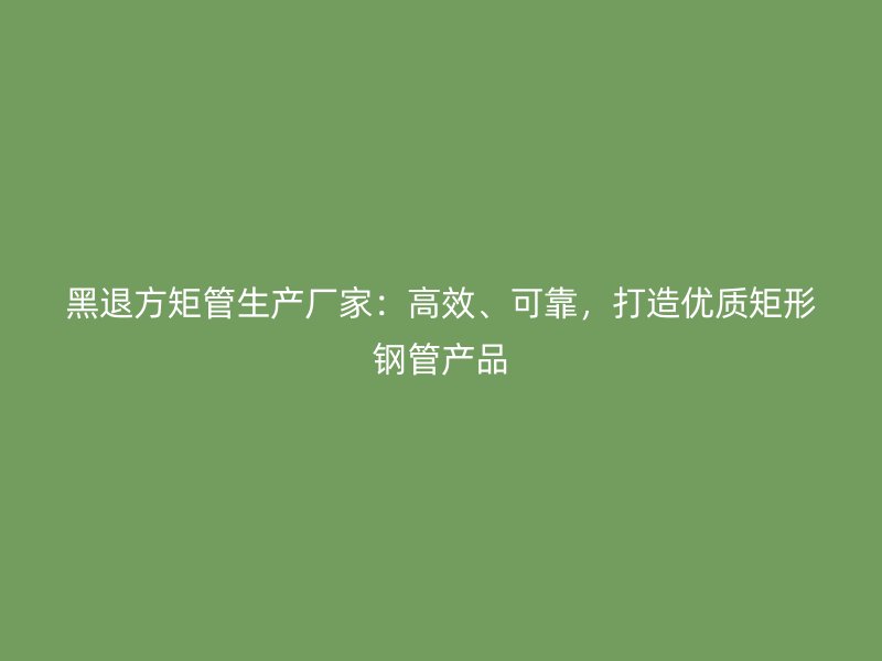 黑退方矩管生產廠家：高效、可靠，打造優質矩形鋼管產品