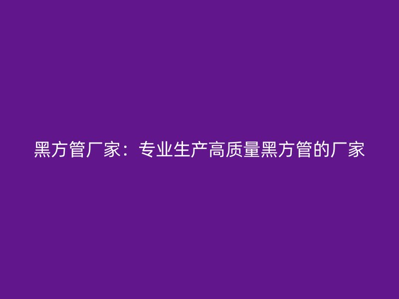 黑方管廠家：專業(yè)生產(chǎn)高質量黑方管的廠家