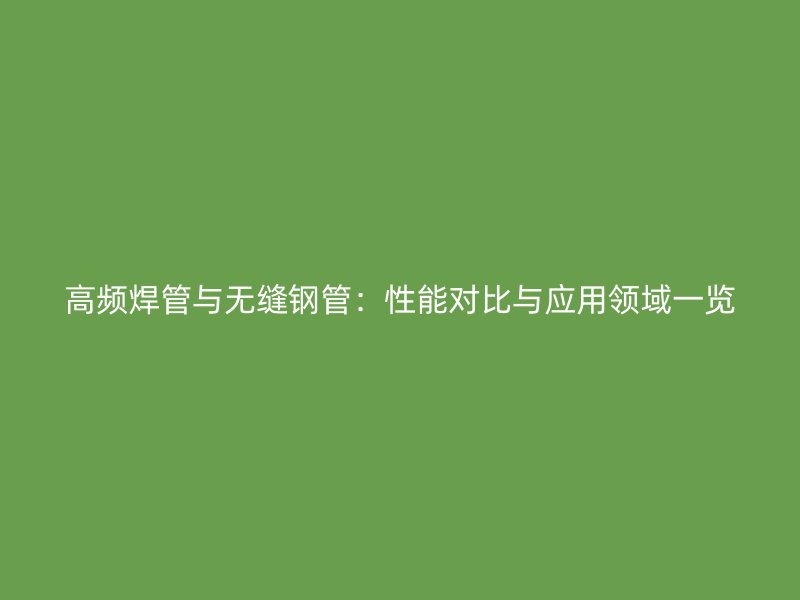 高頻焊管與無縫鋼管：性能對比與應用領域一覽