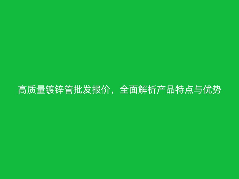 高質量鍍鋅管批發報價，全面解析產品特點與優勢