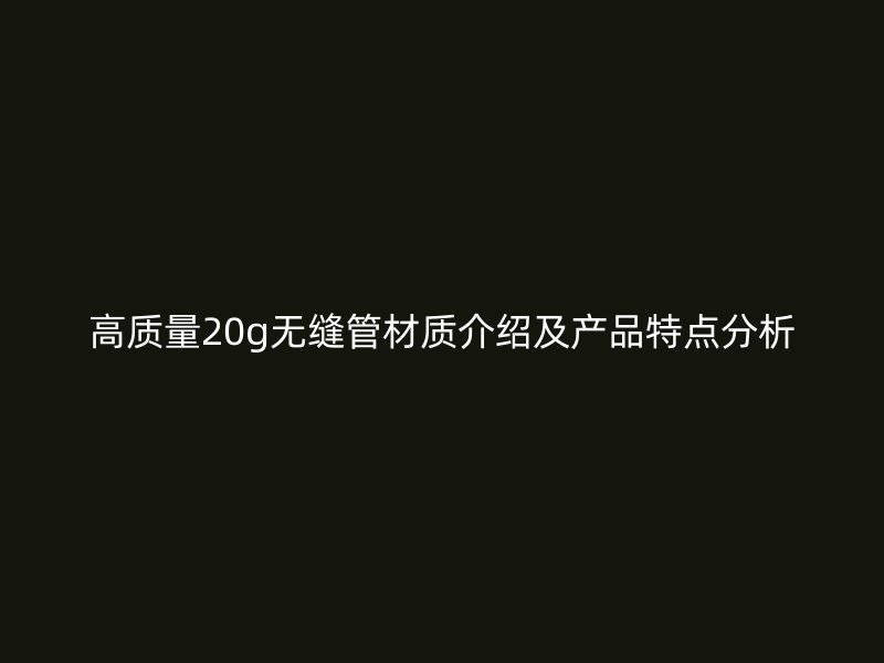 高質量20g無縫管材質介紹及產品特點分析