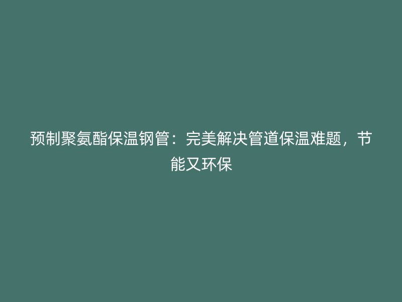 預制聚氨酯保溫鋼管：完美解決管道保溫難題，節能又環保