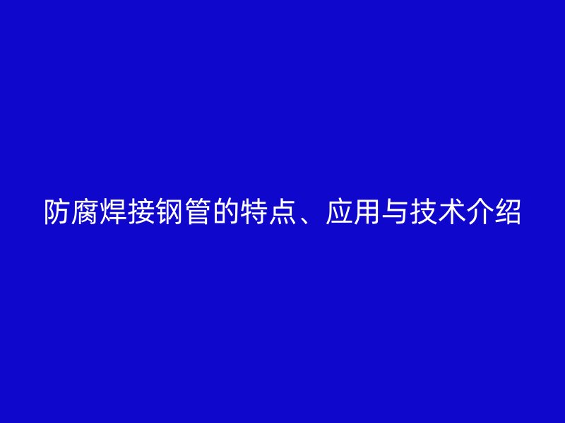 防腐焊接鋼管的特點(diǎn)、應(yīng)用與技術(shù)介紹