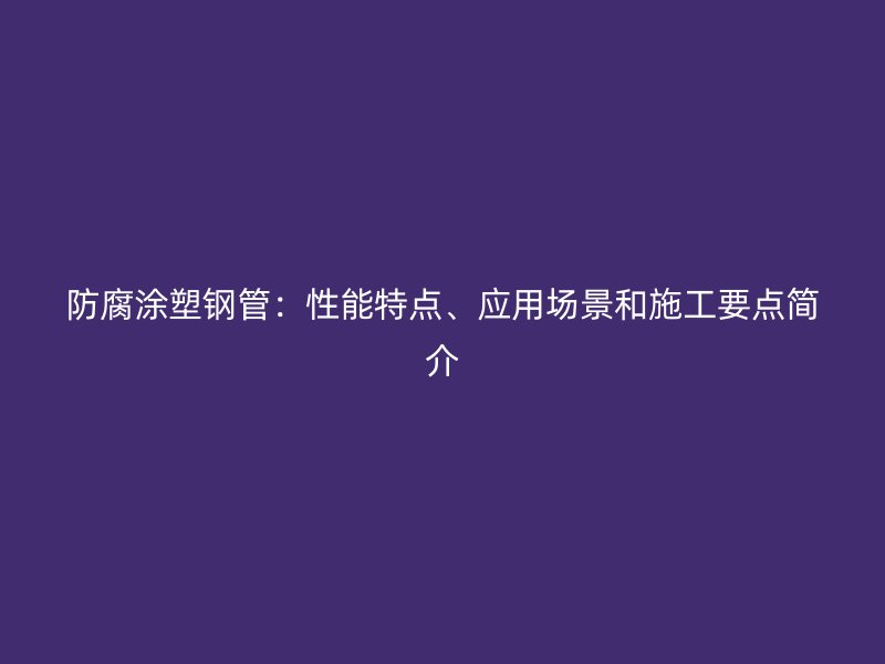防腐涂塑鋼管：性能特點、應用場景和施工要點簡介