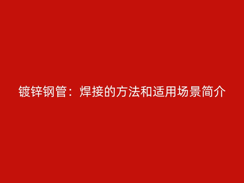 鍍鋅鋼管:焊接的方法和適用場景簡介