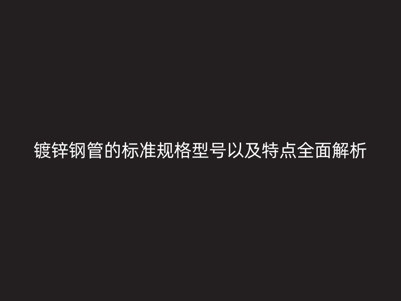 鍍鋅鋼管的標準規格型號以及特點全面解析