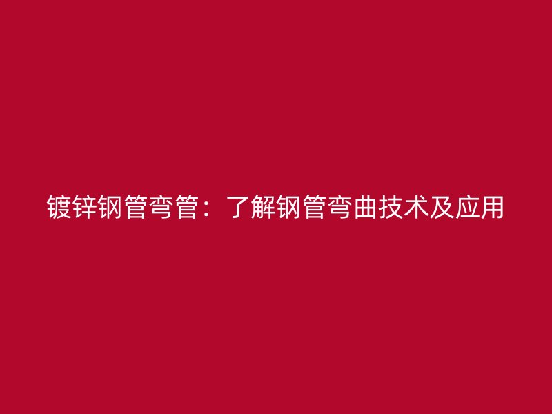 鍍鋅鋼管彎管：了解鋼管彎曲技術及應用