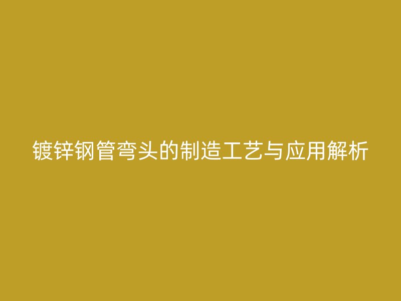 鍍鋅鋼管彎頭的制造工藝與應用解析