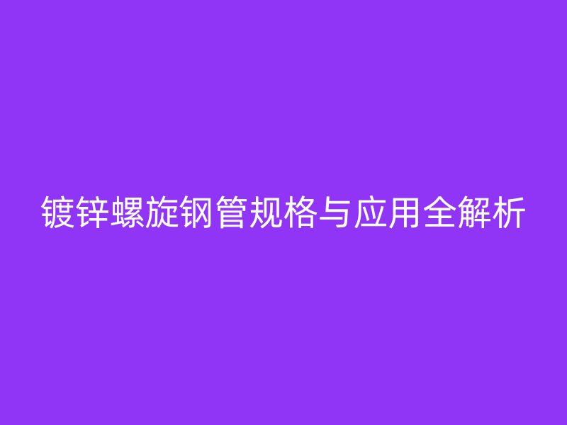 鍍鋅螺旋鋼管規(guī)格與應(yīng)用全解析