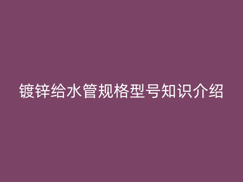 鍍鋅給水管規格型號知識介紹
