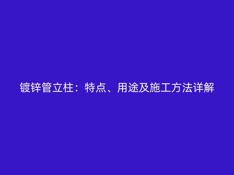 鍍鋅管立柱：特點(diǎn)、用途及施工方法詳解