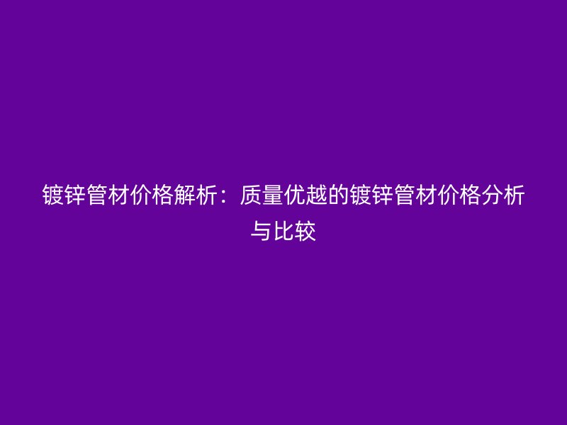鍍鋅管材價格解析：質量優越的鍍鋅管材價格分析與比較