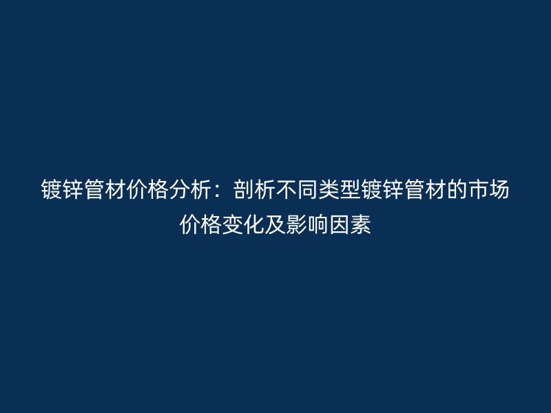 鍍鋅管材價格分析：剖析不同類型鍍鋅管材的市場價格變化及影響因素