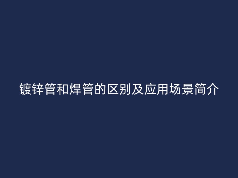 鍍鋅管和焊管的區別及應用場景簡介