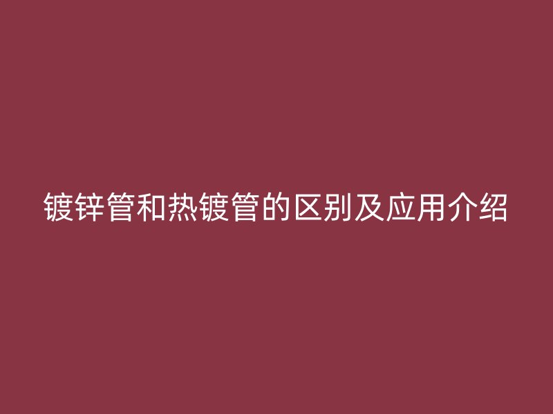 鍍鋅管和熱鍍管的區別及應用介紹