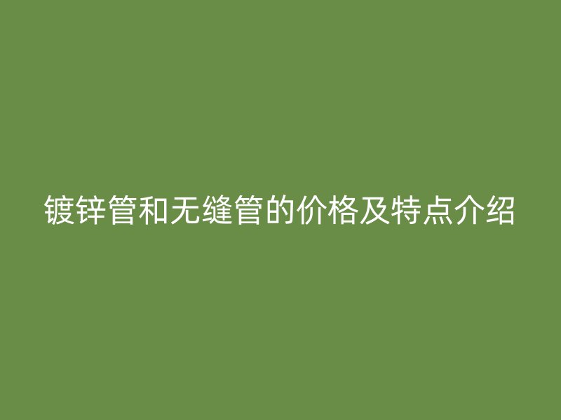鍍鋅管和無縫管的價(jià)格及特點(diǎn)介紹