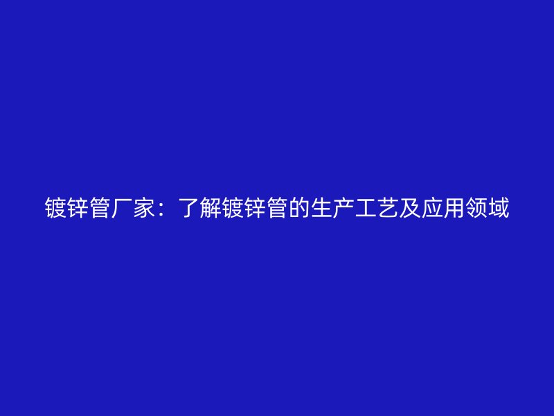 鍍鋅管廠家：了解鍍鋅管的生產(chǎn)工藝及應(yīng)用領(lǐng)域