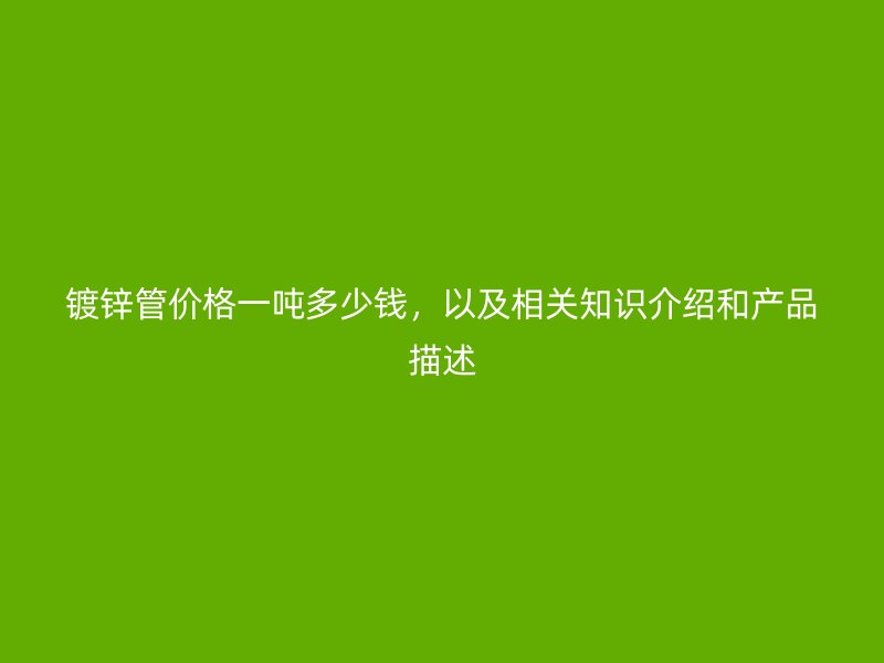 鍍鋅管價格一噸多少錢，以及相關知識介紹和產品描述