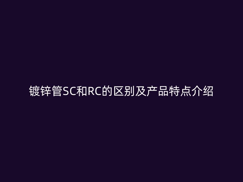 鍍鋅管SC和RC的區別及產品特點介紹