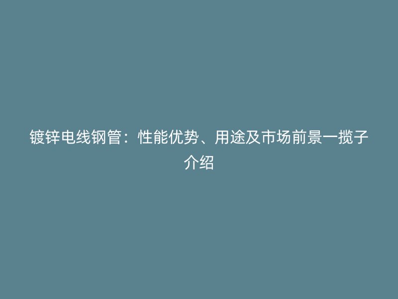 鍍鋅電線鋼管：性能優(yōu)勢、用途及市場前景一攬子介紹