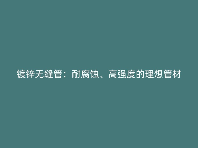 鍍鋅無縫管：耐腐蝕、高強度的理想管材