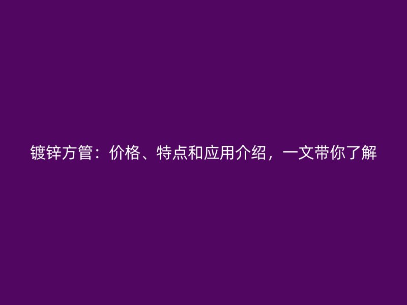 鍍鋅方管：價格、特點和應(yīng)用介紹，一文帶你了解